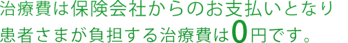 治療費は保険会社からのお支払いとなり患者さまが負担する治療費は0円です