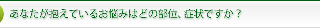 あなたが抱えているお悩みはどの部位、症状ですか？