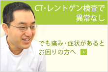 CT・レントゲン検査で 異常なしでも痛み・症状があると お困りの方へ